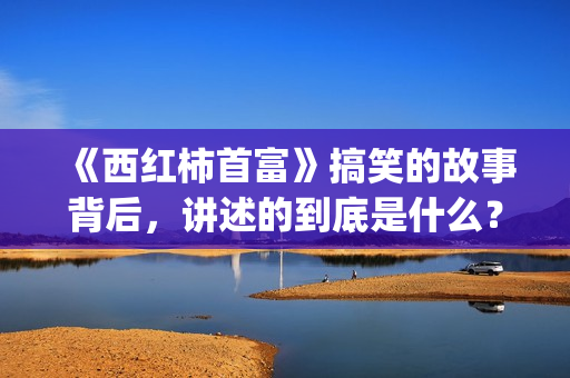 《西红柿首富》搞笑的故事背后，讲述的到底是什么？(西红柿首富取景地)