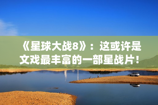 《星球大战8》：这或许是文戏最丰富的一部星战片！(星球大战8最后的绝地武士)