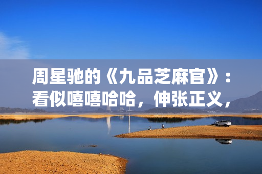 周星驰的《九品芝麻官》：看似嘻嘻哈哈，伸张正义，实则悲剧收场(周星驰的九品芝麻官)