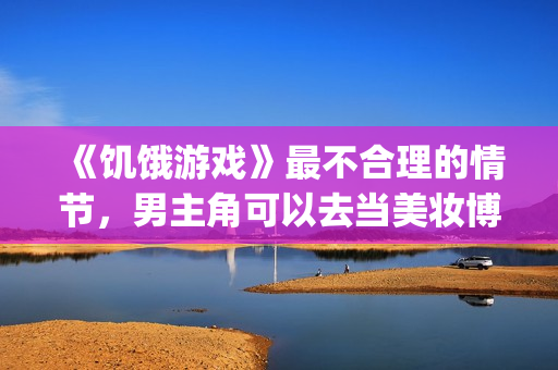 《饥饿游戏》最不合理的情节，男主角可以去当美妆博主了！(饥饿游戏系列)