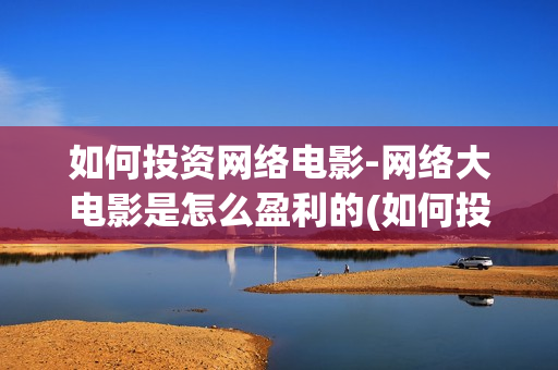 如何投资网络电影-网络大电影是怎么盈利的(如何投资网络电商)