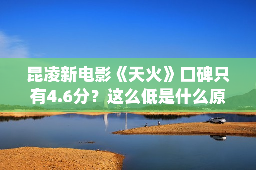 昆凌新电影《天火》口碑只有4.6分？这么低是什么原因？(昆凌新剧)