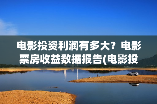 电影投资利润有多大？电影票房收益数据报告(电影投资到底有多暴利)