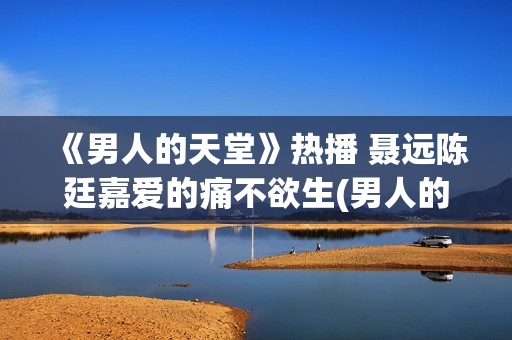 《男人的天堂》热播 聂远陈廷嘉爱的痛不欲生(男人的天堂下一句怎么说)