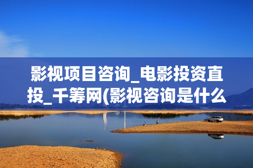影视项目咨询_电影投资直投_千筹网(影视咨询是什么意思)