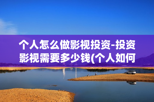 个人怎么做影视投资-投资影视需要多少钱(个人如何做影视剪辑)