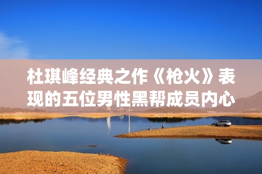 杜琪峰经典之作《枪火》表现的五位男性黑帮成员内心戏(杜琪峰巅峰之作)
