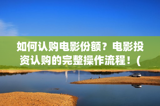 如何认购电影份额？电影投资认购的完整操作流程！(电影 认购)