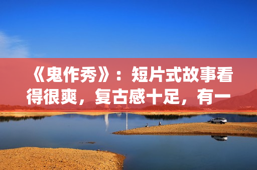《鬼作秀》：短片式故事看得很爽，复古感十足，有一种怀旧的感觉(鬼作秀百度百科)