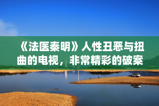 《法医秦明》人性丑恶与扭曲的电视，非常精彩的破案剧情(法医秦明的人物原型)