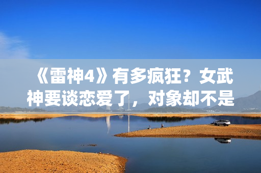 《雷神4》有多疯狂？女武神要谈恋爱了，对象却不是男的(雷神4有吗)