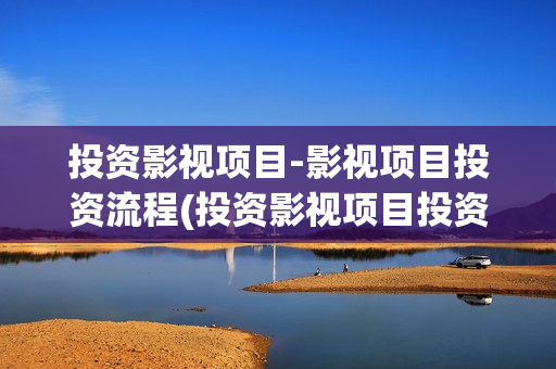 投资影视项目-影视项目投资流程(投资影视项目投资款如何处理)