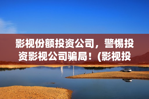 影视份额投资公司，警惕投资影视公司骗局！(影视投资公司怎么盈利)