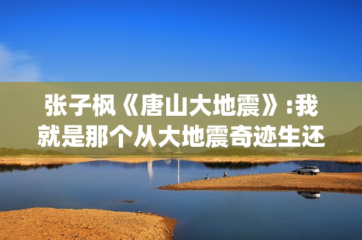 张子枫《唐山大地震》:我就是那个从大地震奇迹生还的女孩(张子枫出演唐山大地震)