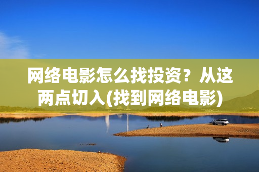 网络电影怎么找投资？从这两点切入(找到网络电影)