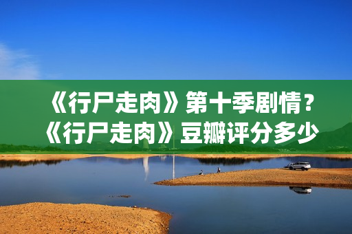 《行尸走肉》第十季剧情？《行尸走肉》豆瓣评分多少？(行尸走肉第二季完整在线观看免费)