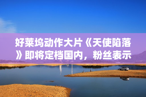好莱坞动作大片《天使陷落》即将定档国内，粉丝表示非常期待！(2025好莱坞动作大片)