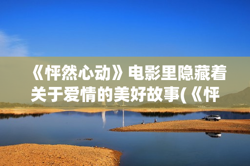 《怦然心动》电影里隐藏着关于爱情的美好故事(《怦然心动》电影完整版)