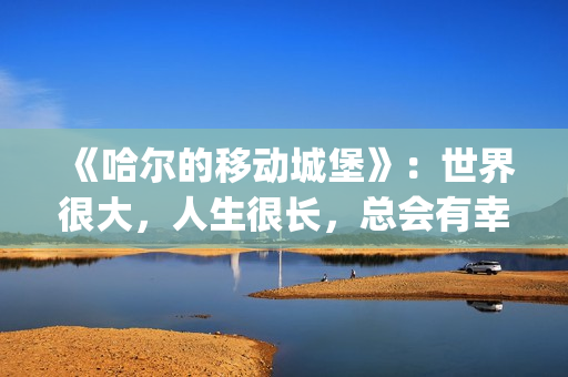 《哈尔的移动城堡》：世界很大，人生很长，总会有幸福的爱情(哈尔的移动城堡 电影)