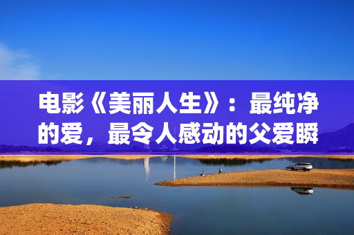 电影《美丽人生》：最纯净的爱，最令人感动的父爱瞬间！(电影美丽人生是真实改编的吗)