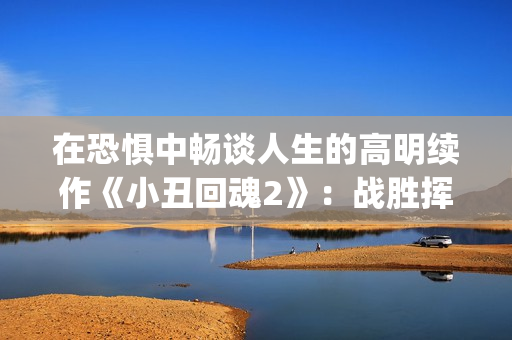 在恐惧中畅谈人生的高明续作《小丑回魂2》：战胜挥之不去的梦魇(处在恐惧中)