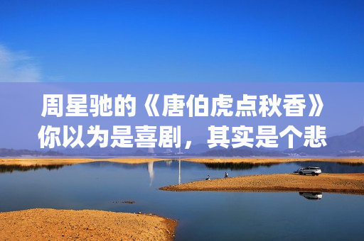 周星驰的《唐伯虎点秋香》你以为是喜剧，其实是个悲剧！(周星驰唐伯虎演员表)