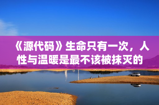 《源代码》生命只有一次，人性与温暖是最不该被抹灭的痕迹(生命源代码小说)