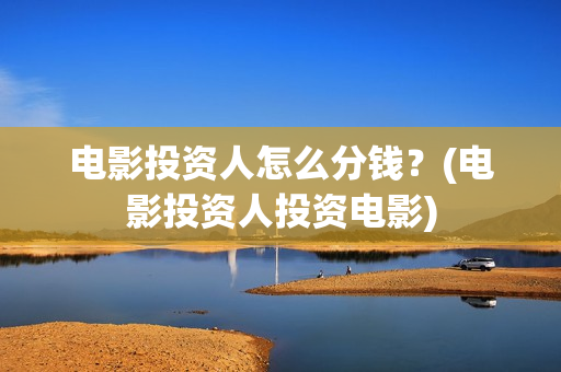 电影投资人怎么分钱？(电影投资人投资电影)