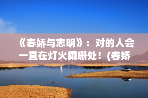 《春娇与志明》：对的人会一直在灯火阑珊处！(春娇与志明表达了什么)