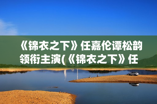 《锦衣之下》任嘉伦谭松韵领衔主演(《锦衣之下》任嘉伦电视剧免费观看)