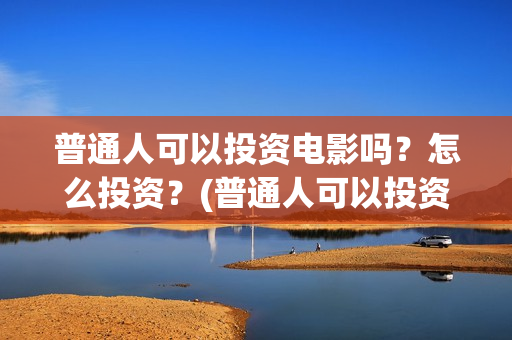 普通人可以投资电影吗？怎么投资？(普通人可以投资充电桩吗)