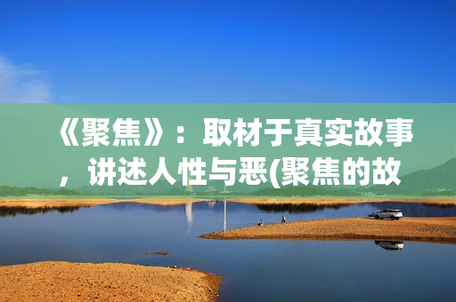 《聚焦》：取材于真实故事，讲述人性与恶(聚焦的故事原型)