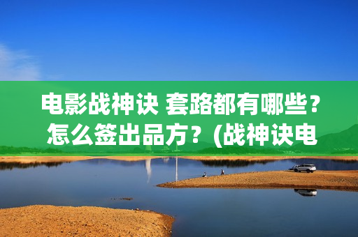 电影战神诀 套路都有哪些？ 怎么签出品方？(战神诀电影全部演员名单)