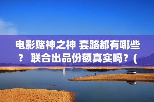 电影赌神之神 套路都有哪些？ 联合出品份额真实吗？(电影赌神之神2020)
