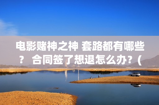 电影赌神之神 套路都有哪些？ 合同签了想退怎么办？(电影赌神之神)