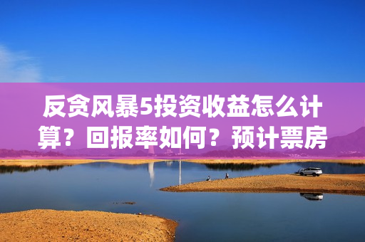 反贪风暴5投资收益怎么计算？回报率如何？预计票房多少?(反贪风暴5hd)