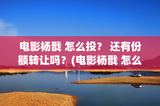 电影杨戬 怎么投？ 还有份额转让吗？(电影杨戬 怎么下架了)