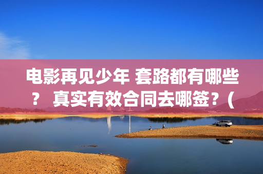 电影再见少年 套路都有哪些？ 真实有效合同去哪签？(电影再见少年)
