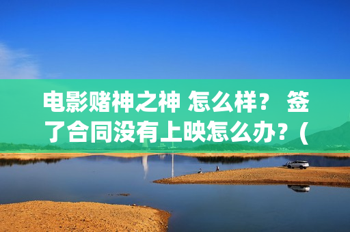 电影赌神之神 怎么样？ 签了合同没有上映怎么办？(电影赌神之神)