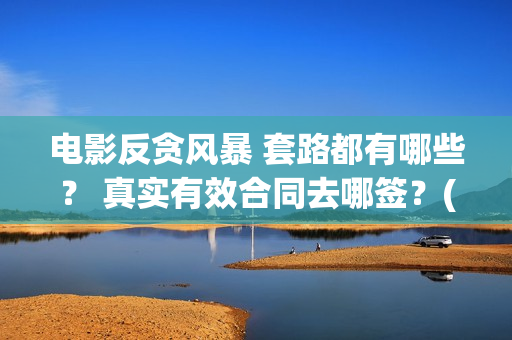 电影反贪风暴 套路都有哪些？ 真实有效合同去哪签？(香港电影反贪风暴)