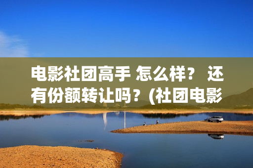 电影社团高手 怎么样？ 还有份额转让吗？(社团电影排名)