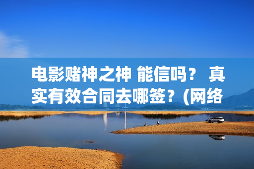 电影赌神之神 能信吗？ 真实有效合同去哪签？(网络电影赌神之神)