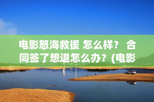 电影怒海救援 怎么样？ 合同签了想退怎么办？(电影怒海救援在线观看)