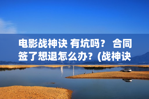 电影战神诀 有坑吗？ 合同签了想退怎么办？(战神诀主演)