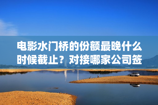 电影水门桥的份额最晚什么时候截止？对接哪家公司签合同？(水门桥电影演员)