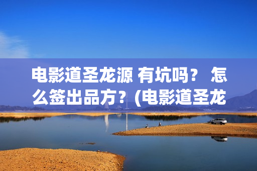 电影道圣龙源 有坑吗？ 怎么签出品方？(电影道圣龙源在线观看)