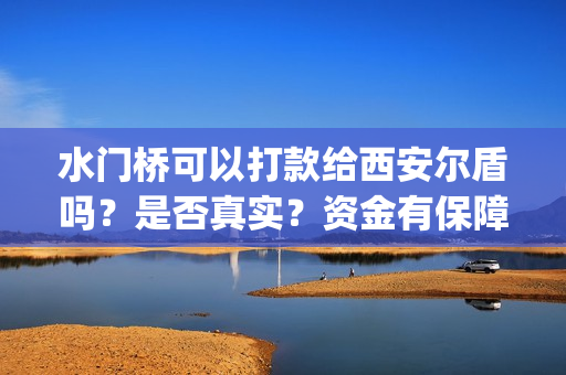 水门桥可以打款给西安尔盾吗？是否真实？资金有保障吗？(水门桥是怎么回事)