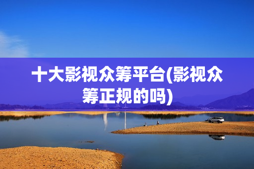 十大影视众筹平台(影视众筹正规的吗)