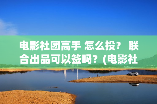 电影社团高手 怎么投？ 联合出品可以签吗？(电影社团高手)