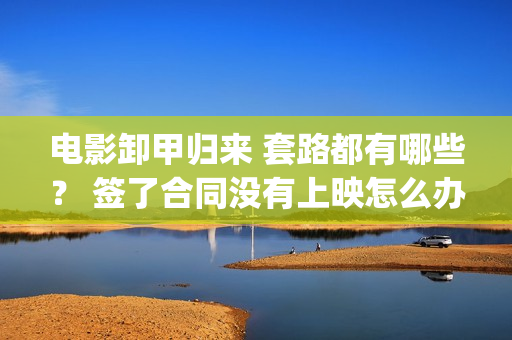 电影卸甲归来 套路都有哪些？ 签了合同没有上映怎么办？(卸甲归来电影海报)